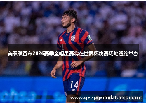 美职联宣布2026赛季全明星赛将在世界杯决赛场地纽约举办